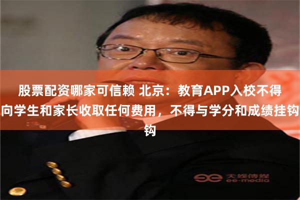 股票配资哪家可信赖 北京：教育APP入校不得向学生和家长收取任何费用，不得与学分和成绩挂钩