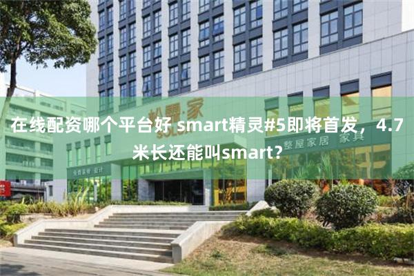 在线配资哪个平台好 smart精灵#5即将首发，4.7米长还能叫smart？