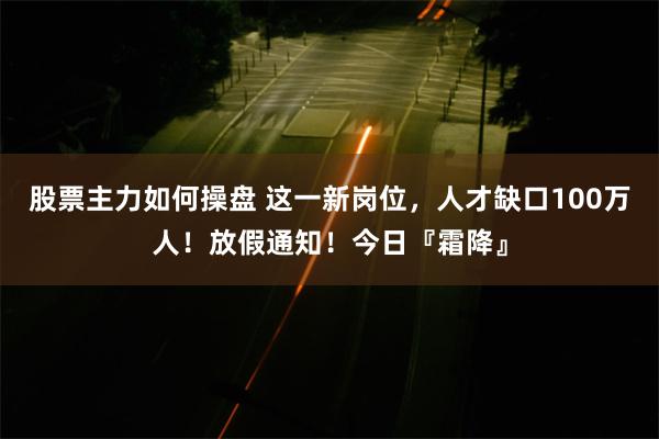 股票主力如何操盘 这一新岗位，人才缺口100万人！放假通知！今日『霜降』