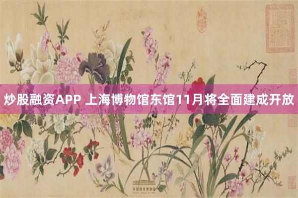 炒股融资APP 上海博物馆东馆11月将全面建成开放