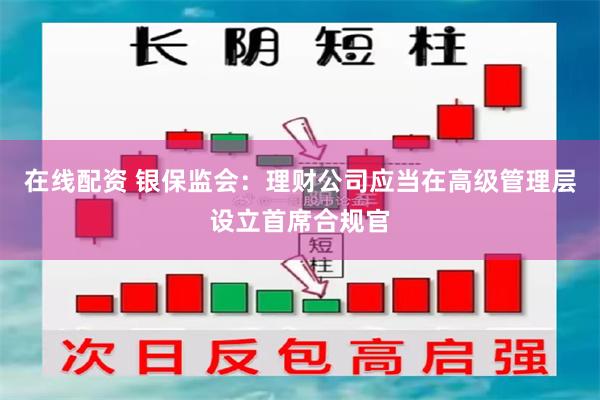 在线配资 银保监会：理财公司应当在高级管理层设立首席合规官