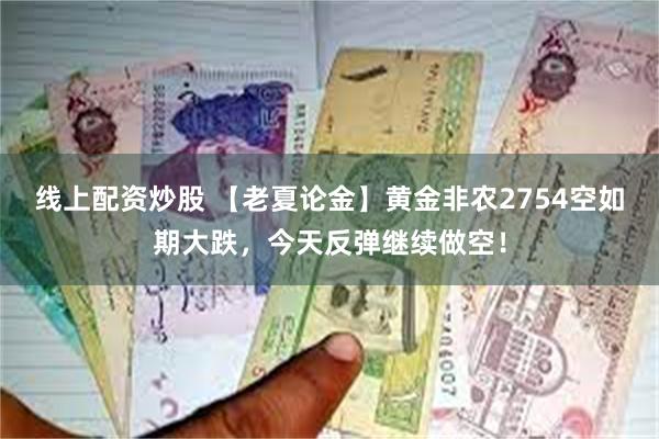 线上配资炒股 【老夏论金】黄金非农2754空如期大跌，今天反弹继续做空！