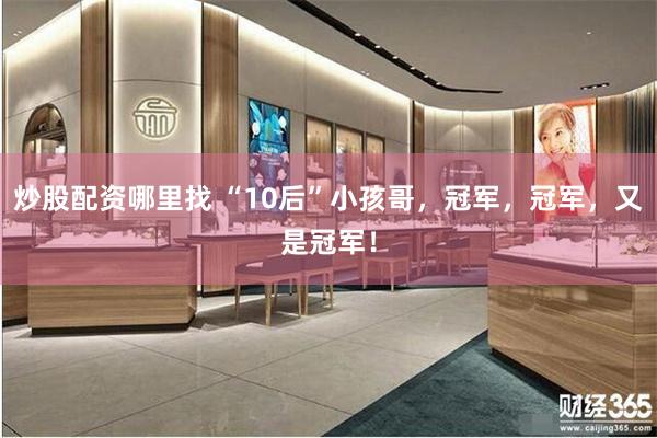 炒股配资哪里找 “10后”小孩哥，冠军，冠军，又是冠军！