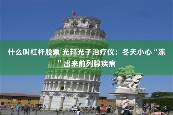 什么叫杠杆股票 光邦光子治疗仪：冬天小心“冻”出来前列腺疾病