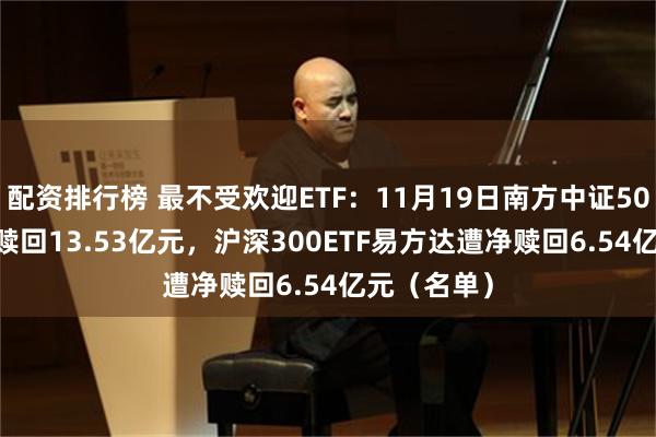 配资排行榜 最不受欢迎ETF：11月19日南方中证500ETF遭净赎回13.53亿元，沪深300ETF易方达遭净赎回6.54亿元（名单）