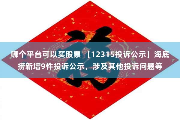 哪个平台可以买股票 【12315投诉公示】海底捞新增9件投诉公示，涉及其他投诉问题等