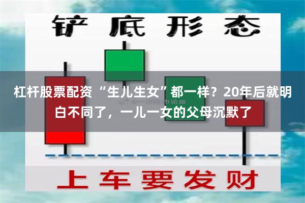 杠杆股票配资 “生儿生女”都一样？20年后就明白不同了，一儿一女的父母沉默了