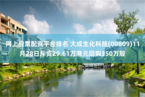 网上股票配资平台排名 大成生化科技(00809)11月28日斥资29.61万港元回购350万股