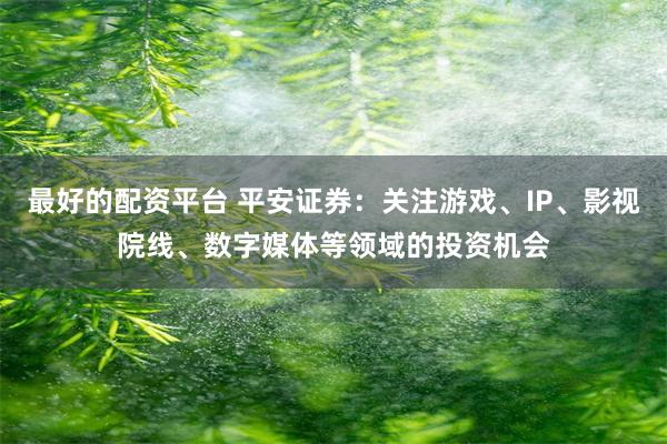 最好的配资平台 平安证券：关注游戏、IP、影视院线、数字媒体等领域的投资机会