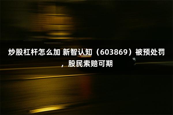 炒股杠杆怎么加 新智认知（603869）被预处罚，股民索赔可期