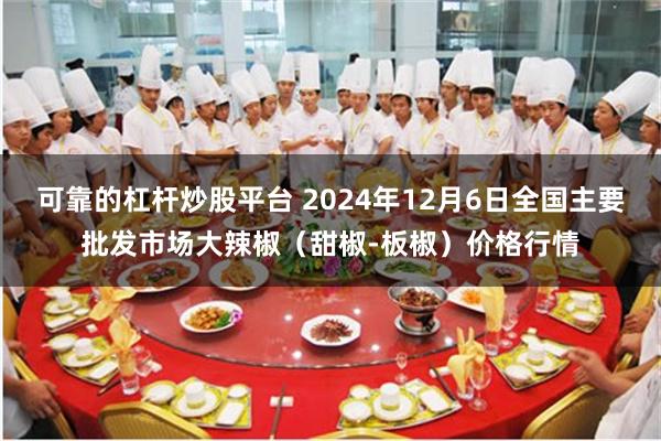 可靠的杠杆炒股平台 2024年12月6日全国主要批发市场大辣椒（甜椒-板椒）价格行情