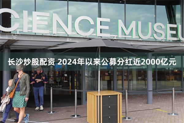 长沙炒股配资 2024年以来公募分红近2000亿元