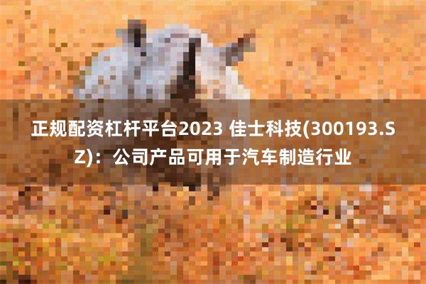 正规配资杠杆平台2023 佳士科技(300193.SZ)：公司产品可用于汽车制造行业