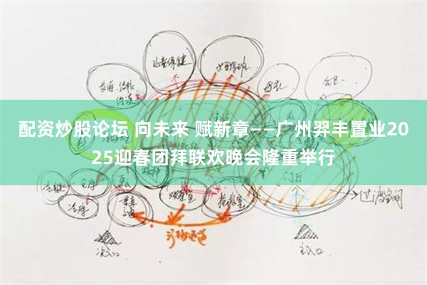 配资炒股论坛 向未来 赋新章——广州羿丰置业2025迎春团拜联欢晚会隆重举行