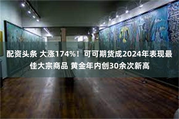 配资头条 大涨174%！可可期货成2024年表现最佳大宗商品 黄金年内创30余次新高