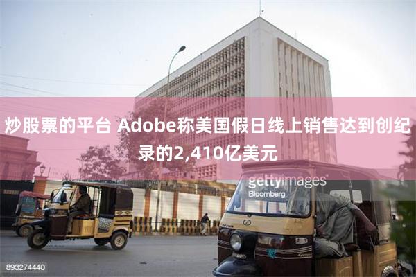 炒股票的平台 Adobe称美国假日线上销售达到创纪录的2,410亿美元