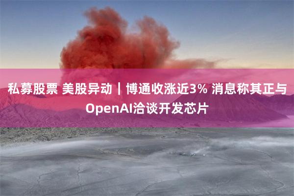 私募股票 美股异动｜博通收涨近3% 消息称其正与OpenAI洽谈开发芯片