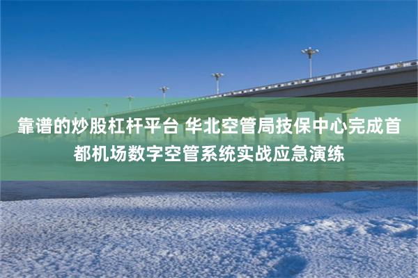 靠谱的炒股杠杆平台 华北空管局技保中心完成首都机场数字空管系统实战应急演练