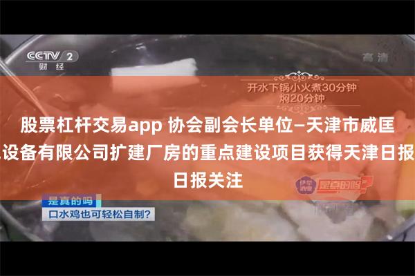 股票杠杆交易app 协会副会长单位—天津市威匡电气设备有限公司扩建厂房的重点建设项目获得天津日报关注