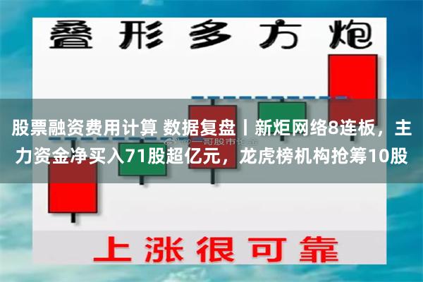 股票融资费用计算 数据复盘丨新炬网络8连板，主力资金净买入71股超亿元，龙虎榜机构抢筹10股