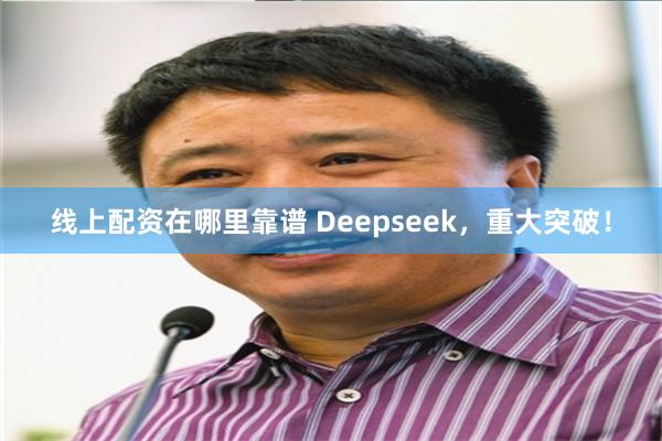 线上配资在哪里靠谱 Deepseek，重大突破！