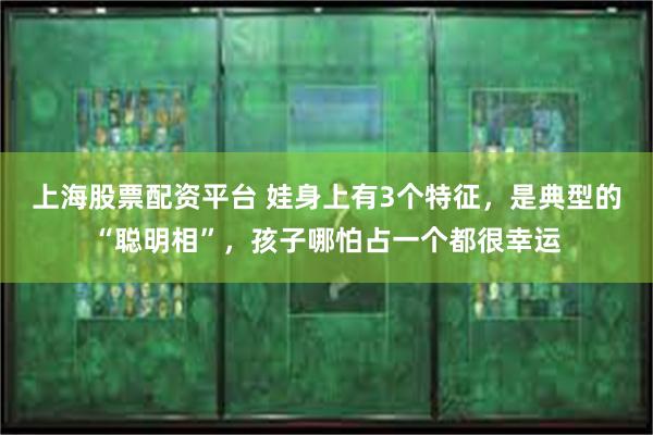 上海股票配资平台 娃身上有3个特征，是典型的“聪明相”，孩子哪怕占一个都很幸运