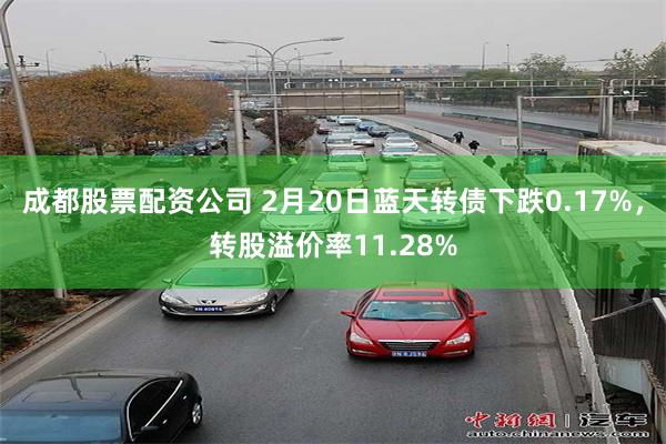 成都股票配资公司 2月20日蓝天转债下跌0.17%，转股溢价率11.28%