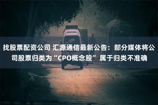 找股票配资公司 汇源通信最新公告：部分媒体将公司股票归类为“CPO概念股” 属于归类不准确