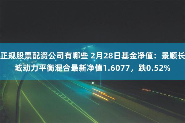 正规股票配资公司有哪些 2月28日基金净值：景顺长城动力平衡混合最新净值1.6077，跌0.52%