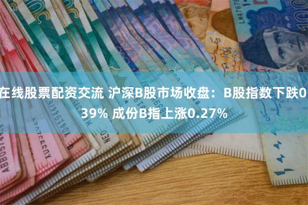 在线股票配资交流 沪深B股市场收盘：B股指数下跌0.39% 成份B指上涨0.27%