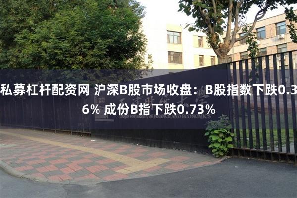 私募杠杆配资网 沪深B股市场收盘：B股指数下跌0.36% 成份B指下跌0.73%