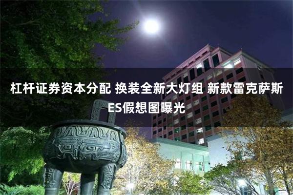 杠杆证券资本分配 换装全新大灯组 新款雷克萨斯ES假想图曝光