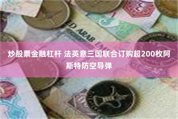 炒股票金融杠杆 法英意三国联合订购超200枚阿斯特防空导弹