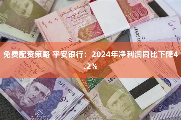 免费配资策略 平安银行：2024年净利润同比下降4.2%