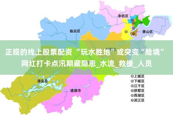 正规的线上股票配资 “玩水胜地”或突变“险境” 网红打卡点汛期藏隐患_水流_救援_人员