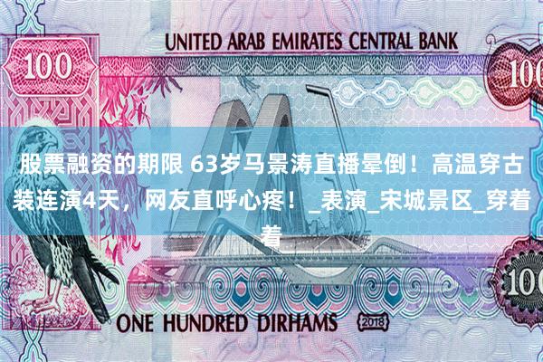 股票融资的期限 63岁马景涛直播晕倒！高温穿古装连演4天，网友直呼心疼！_表演_宋城景区_穿着