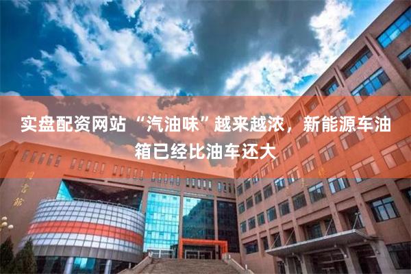 实盘配资网站 “汽油味”越来越浓，新能源车油箱已经比油车还大