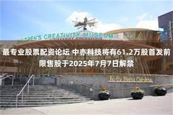 最专业股票配资论坛 中亦科技将有61.2万股首发前限售股于2025年7月7日解禁