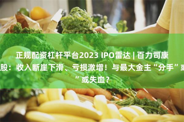 正规配资杠杆平台2023 IPO雷达 | 百力司康冲刺港股：收入断崖下滑、亏损激增！与最大金主“分手”或失血？