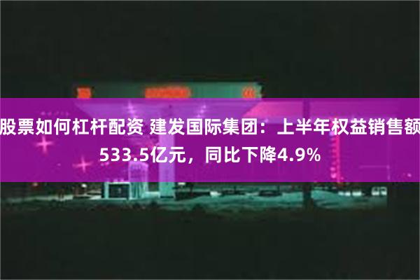 股票如何杠杆配资 建发国际集团：上半年权益销售额533.5亿元，同比下降4.9%