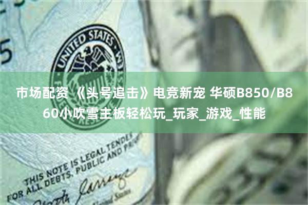 市场配资 《头号追击》电竞新宠 华硕B850/B860小吹雪主板轻松玩_玩家_游戏_性能