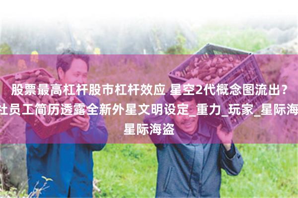 股票最高杠杆股市杠杆效应 星空2代概念图流出？B社员工简历透露全新外星文明设定_重力_玩家_星际海盗