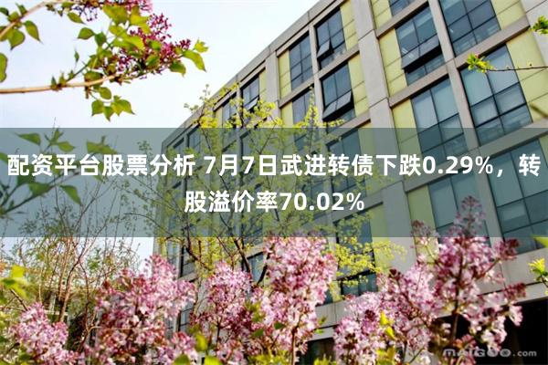 配资平台股票分析 7月7日武进转债下跌0.29%，转股溢价率70.02%