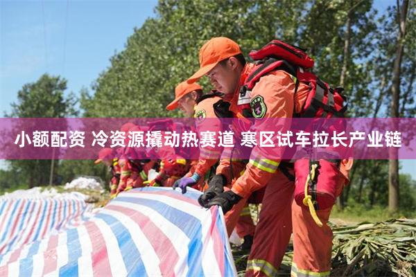 小额配资 冷资源撬动热赛道 寒区试车拉长产业链
