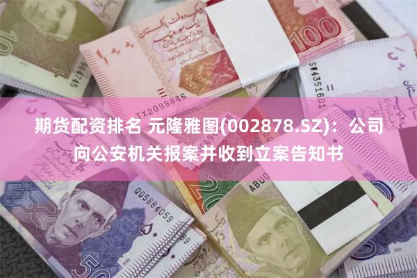 期货配资排名 元隆雅图(002878.SZ)：公司向公安机关报案并收到立案告知书