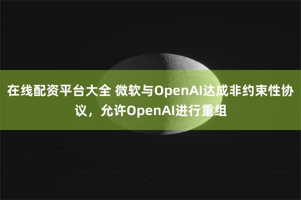 在线配资平台大全 微软与OpenAI达成非约束性协议，允许OpenAI进行重组