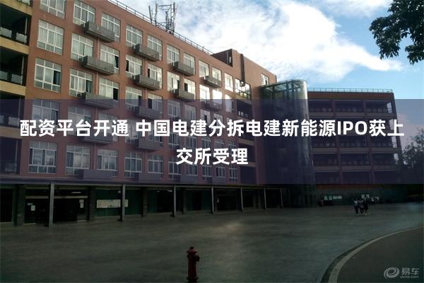 配资平台开通 中国电建分拆电建新能源IPO获上交所受理