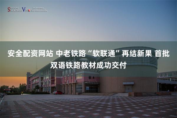 安全配资网站 中老铁路“软联通”再结新果 首批双语铁路教材成功交付