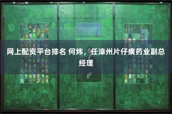 网上配资平台排名 何炜，任漳州片仔癀药业副总经理