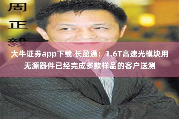 大牛证券app下载 长盈通：1.6T高速光模块用无源器件已经完成多款样品的客户送测